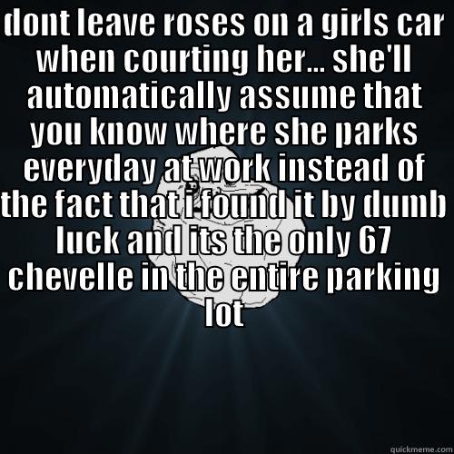 DONT LEAVE ROSES ON A GIRLS CAR WHEN COURTING HER...  SHE'LL AUTOMATICALLY ASSUME THAT YOU KNOW WHERE SHE PARKS EVERYDAY AT WORK INSTEAD OF THE FACT THAT I FOUND IT BY DUMB LUCK AND ITS THE ONLY 67 CHEVELLE IN THE ENTIRE PARKING LOT Forever Alone