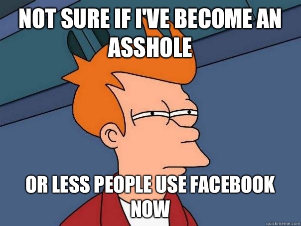 Not sure if I've become an asshole Or Less people use facebook now  Futurama Fry