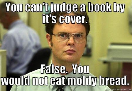 YOU CAN'T JUDGE A BOOK BY IT'S COVER. FALSE.  YOU WOULD NOT EAT MOLDY BREAD. Schrute