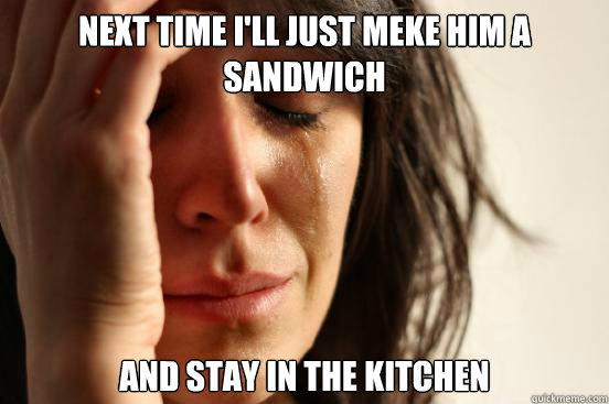 nEXT TIME i'LL JUST MEKE HIM A SANDWICH AND stay in the kitchen  First World Problems