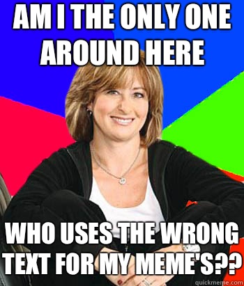 Am I the only one around here Who uses the wrong text for my meme's??  Sheltering Suburban Mom