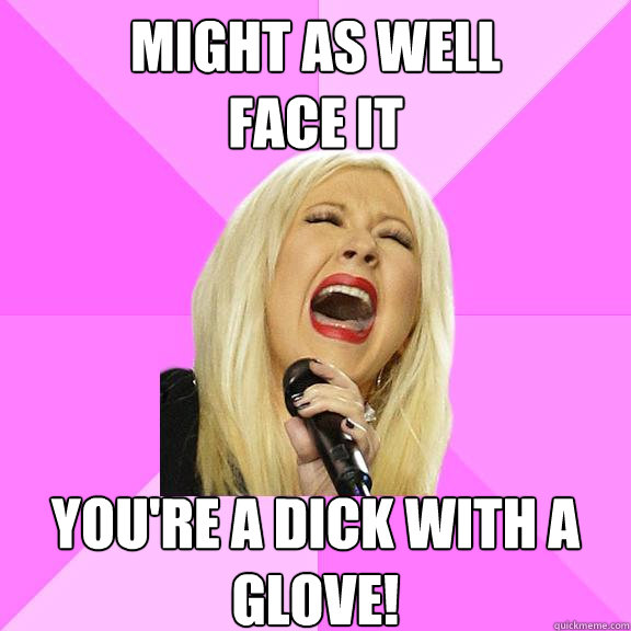 might as well
face it you're a dick with a glove!  Wrong Lyrics Christina