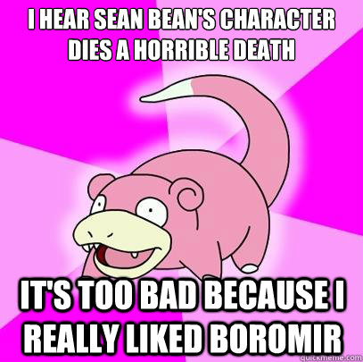 I hear Sean Bean's character dies a horrible death it's too bad because I really liked Boromir - I hear Sean Bean's character dies a horrible death it's too bad because I really liked Boromir  Slowpoke