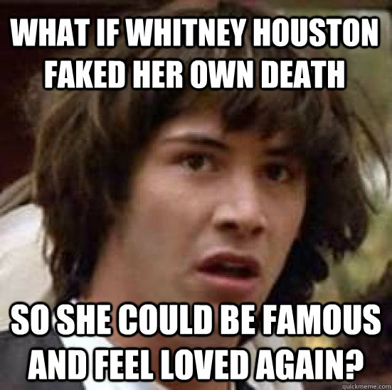 What if whitney houston faked her own death so she could be famous and feel loved again? - What if whitney houston faked her own death so she could be famous and feel loved again?  conspiracy keanu