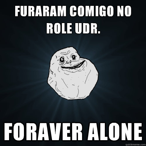 furaram comigo no role UDR.


 Foraver alone  Forever Alone