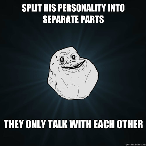 Split his personality into separate parts they only talk with each other - Split his personality into separate parts they only talk with each other  Forever Alone