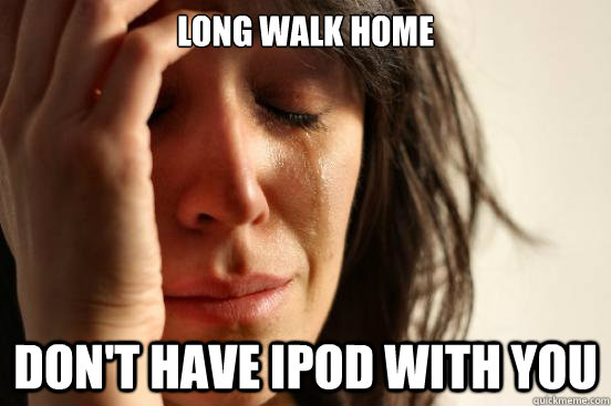 Long walk home don't have ipod with you - Long walk home don't have ipod with you  First World Problems