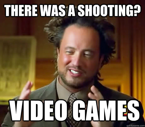 there was a shooting?  VIDEO GAMES  Ancient Aliens