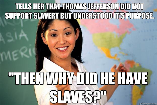 Tells her that Thomas Jefferson did not support slavery but understood it's purpose.  