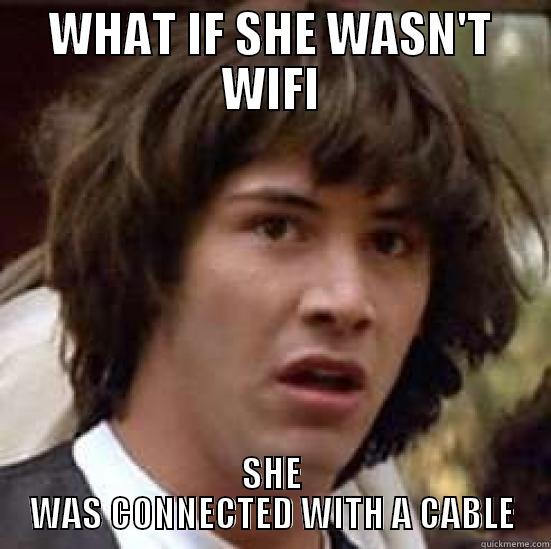 WHAT IF SHE WASN'T WIFI SHE WAS CONNECTED WITH A CABLE conspiracy keanu