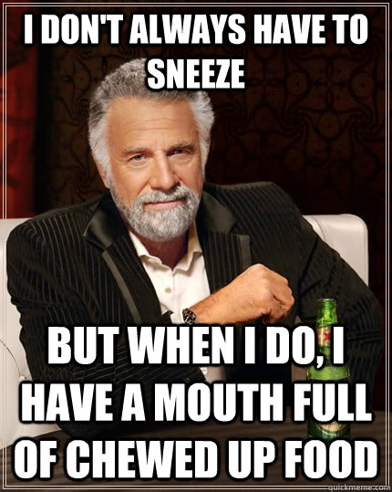 I don't always have to sneeze but when I do, I have a mouth full of chewed up food  The Most Interesting Man In The World