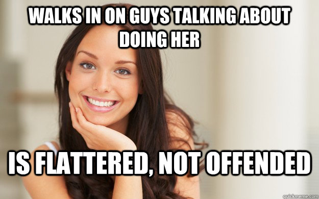 Walks in on guys talking about doing her is flattered, not offended  Good Girl Gina