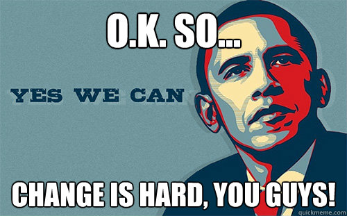 O.K. So... CHANGE IS HARD, YOU GUYS! - O.K. So... CHANGE IS HARD, YOU GUYS!  Scumbag Obama