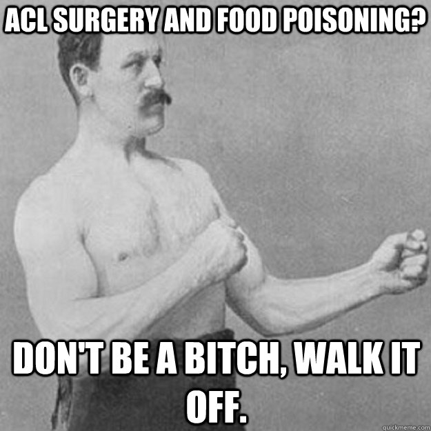 ACL Surgery and Food Poisoning? Don't be a bitch, walk it off.  overly manly man