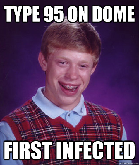 Type 95 on dome first infected  Bad Luck Brian