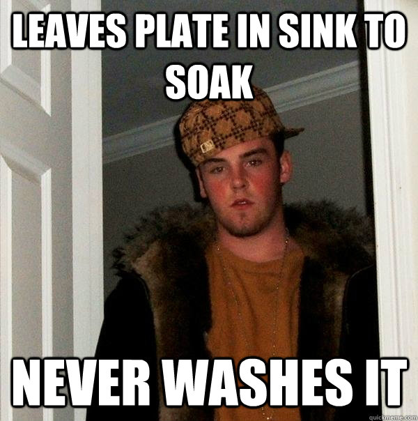 leaves plate in sink to soak  never washes it - leaves plate in sink to soak  never washes it  Scumbag Steve