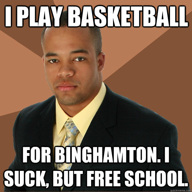 I play basketball for binghamton. I suck, but free school.  Successful Black Man