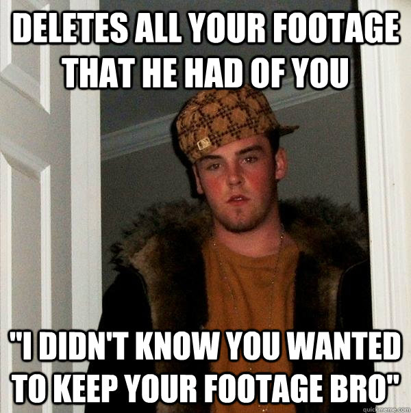 deletes all your footage that he had of you 