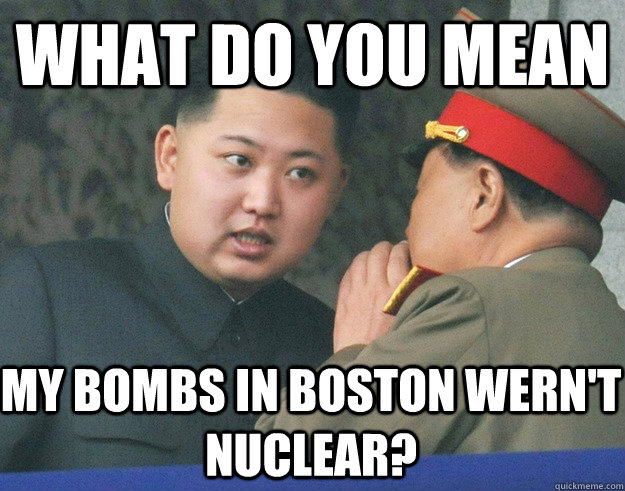 What do you mean My bombs in boston wern't nuclear?  Hungry Kim Jong Un