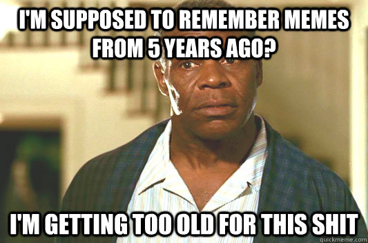 I'm supposed to remember memes from 5 years ago? I'm getting too old for this shit - I'm supposed to remember memes from 5 years ago? I'm getting too old for this shit  Glover getting old