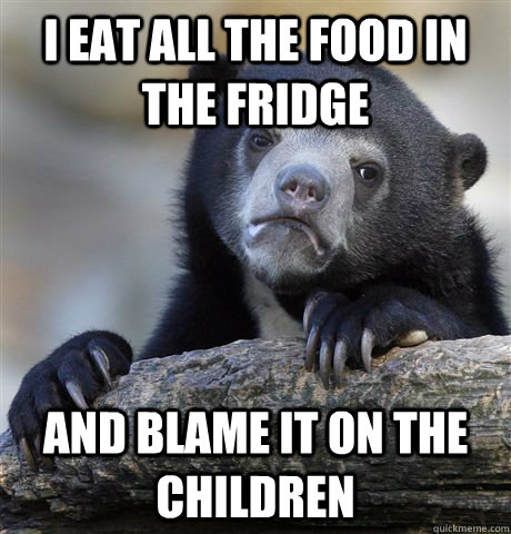 I eat all the food in the fridge And blame it on the children - I eat all the food in the fridge And blame it on the children  Confession Bear