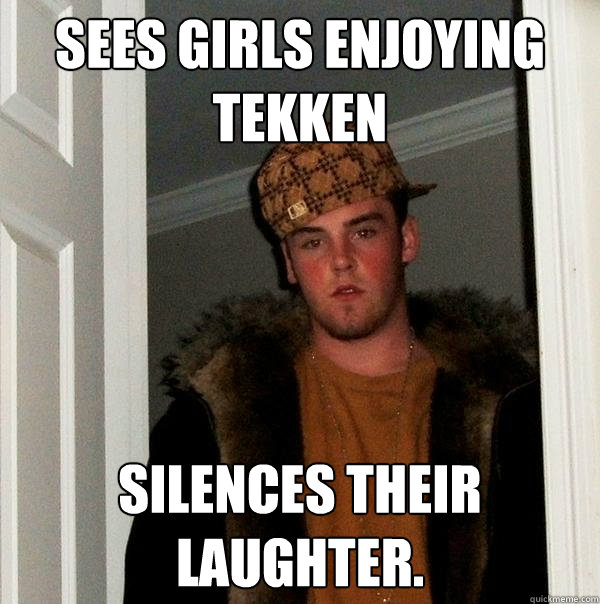 SEES GIRLS ENJOYING TEKKEN silences their laughter.  Scumbag Steve