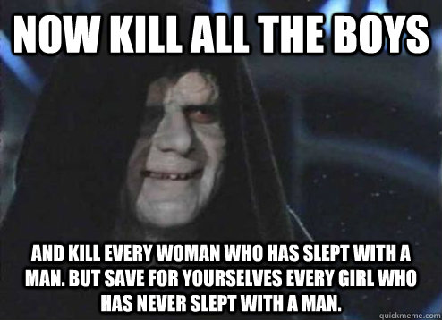 Now kill all the boys And kill every woman who has slept with a man. But save for yourselves every girl who has never slept with a man.  Emperor Palpatine