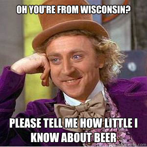 Oh you're from wisconsin? Please tell me how little I know about beer  willy wonka