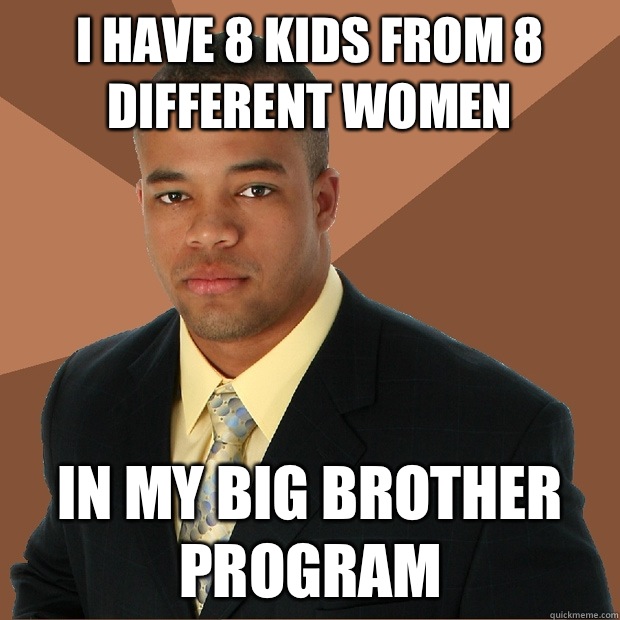 I have 8 kids from 8 different women In my big brother program  Successful Black Man