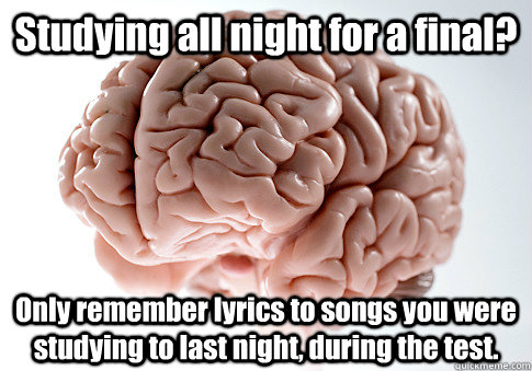 Studying all night for a final? Only remember lyrics to songs you were studying to last night, during the test.   Scumbag Brain