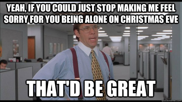 Yeah, If you could just stop making me feel sorry for you being alone on christmas eve That'd be great  Office Space Lumbergh HD