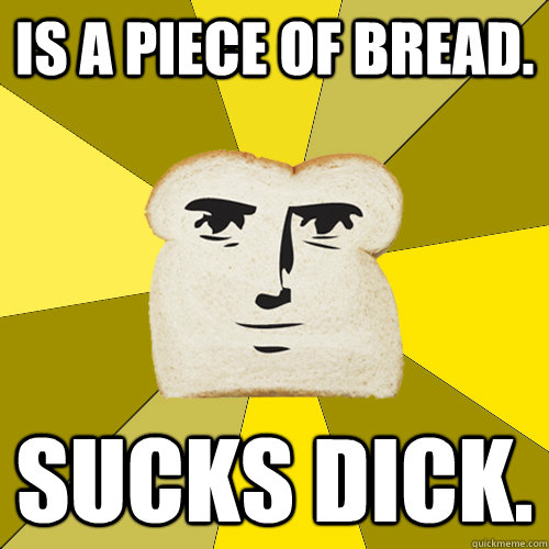 Is a piece of bread. Sucks dick.  Breadfriend