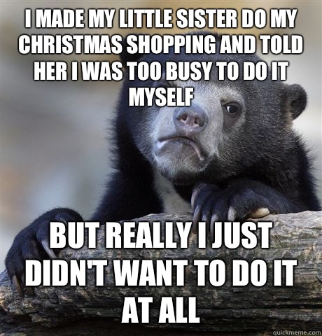 I made my little sister do my Christmas shopping and told her I was too busy to do it myself But really I just didn't want to do it at all - I made my little sister do my Christmas shopping and told her I was too busy to do it myself But really I just didn't want to do it at all  Confession Bear