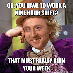oh, you have to work a nine hour shift? that must really ruin your week - oh, you have to work a nine hour shift? that must really ruin your week  Condescending Wonka