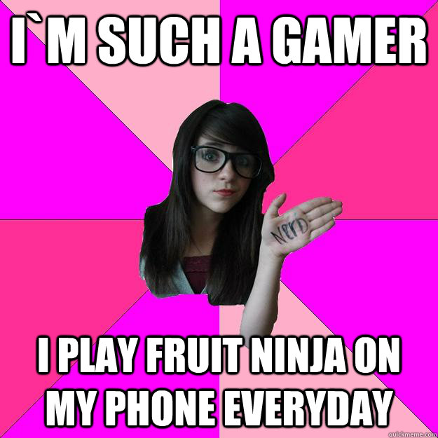 I`m such a gamer I play Fruit Ninja on my phone everyday  Idiot Nerd Girl