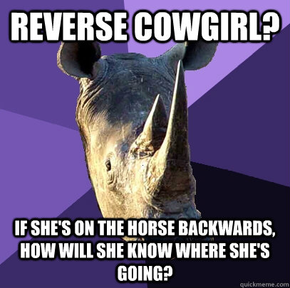 reverse cowgirl? if she's on the horse backwards, how will she know where she's going?  Sexually Oblivious Rhino