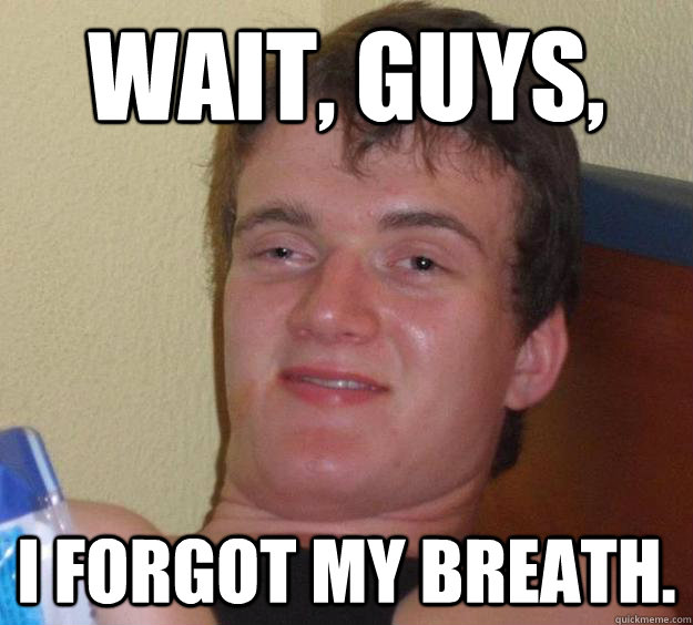 Wait, guys, I forgot my breath.  10 Guy