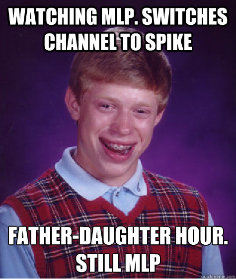 watching mlp. Switches channel to SPike father-daughter hour.
STILL MLP  Bad Luck Brian