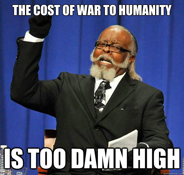 the cost of war to humanity is too damn high  Jimmy McMillan