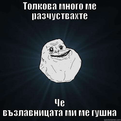 ТОЛКОВА МНОГО МЕ РАЗЧУСТВАХТЕ ЧЕ ВЪЗЛАВНИЦАТА МИ МЕ ГУШНА Forever Alone