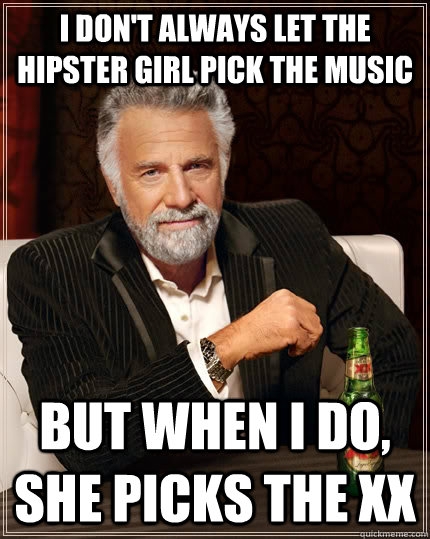 I don't always let the hipster girl pick the music but when I do, she picks the xx  The Most Interesting Man In The World