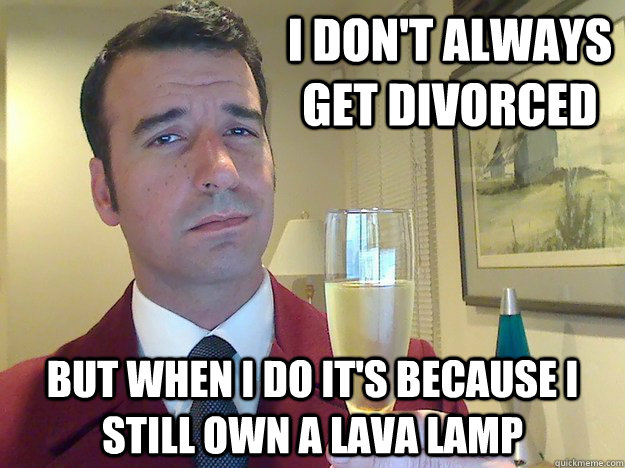 I don't always get divorced  but when I do it's because I still own a lava lamp  Fabulous Divorced Guy