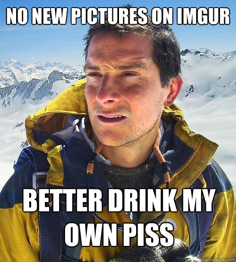 No new pictures on imgur better drink my own piss - No new pictures on imgur better drink my own piss  Bear Grylls