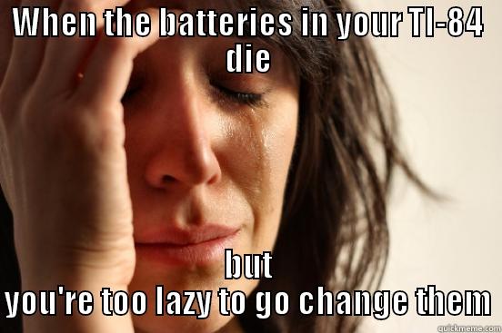 WHEN THE BATTERIES IN YOUR TI-84 DIE BUT YOU'RE TOO LAZY TO GO CHANGE THEM First World Problems