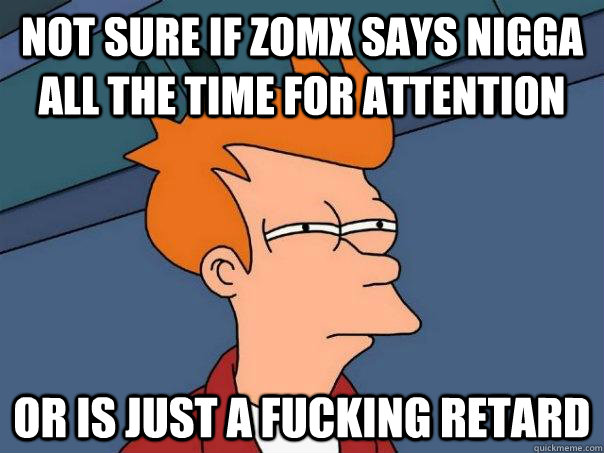 Not sure if zomx says nigga all the time for attention or is just a fucking retard  Futurama Fry