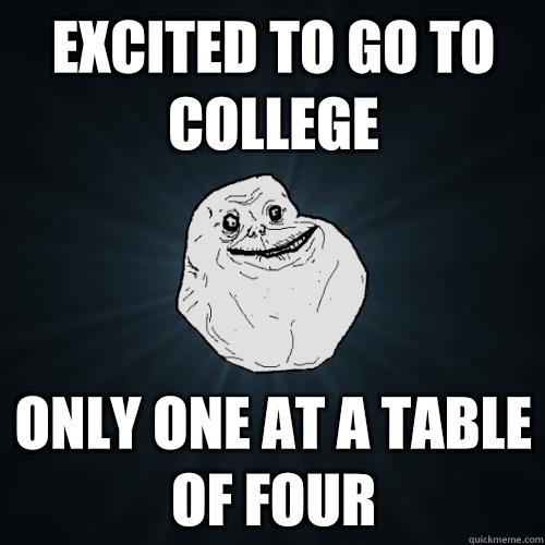 Excited to go to college Only one at a table of four  Forever Alone