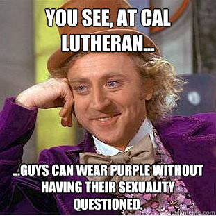 You see, at Cal Lutheran... ...Guys can wear purple without having their sexuality questioned.  Creepy Wonka