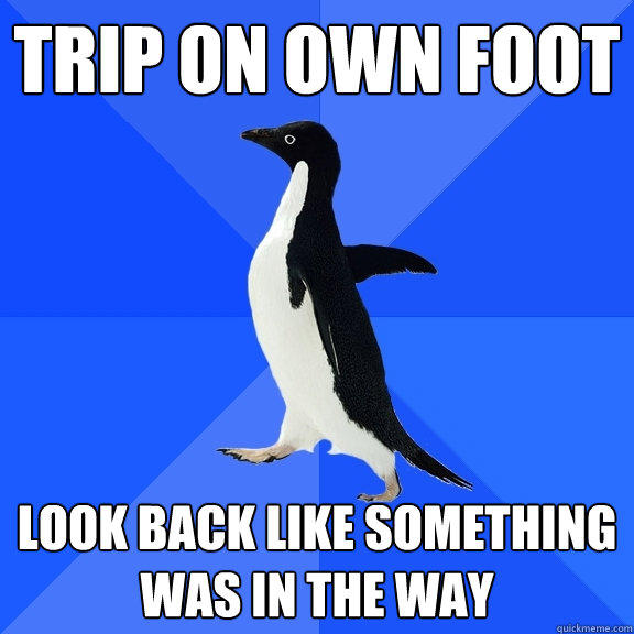 trip on own foot
 look back like something was in the way - trip on own foot
 look back like something was in the way  Socially Awkward Penguin