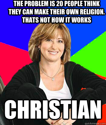 The problem is 20 people think they can make their own religion. thats not how it works Christian  Sheltering Suburban Mom