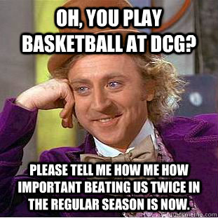 Oh, you play basketball at DCG? Please tell me how me how important beating us twice in the regular season is now.  Condescending Wonka